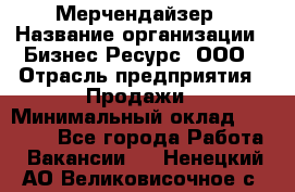 Мерчендайзер › Название организации ­ Бизнес Ресурс, ООО › Отрасль предприятия ­ Продажи › Минимальный оклад ­ 30 000 - Все города Работа » Вакансии   . Ненецкий АО,Великовисочное с.